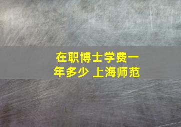 在职博士学费一年多少 上海师范